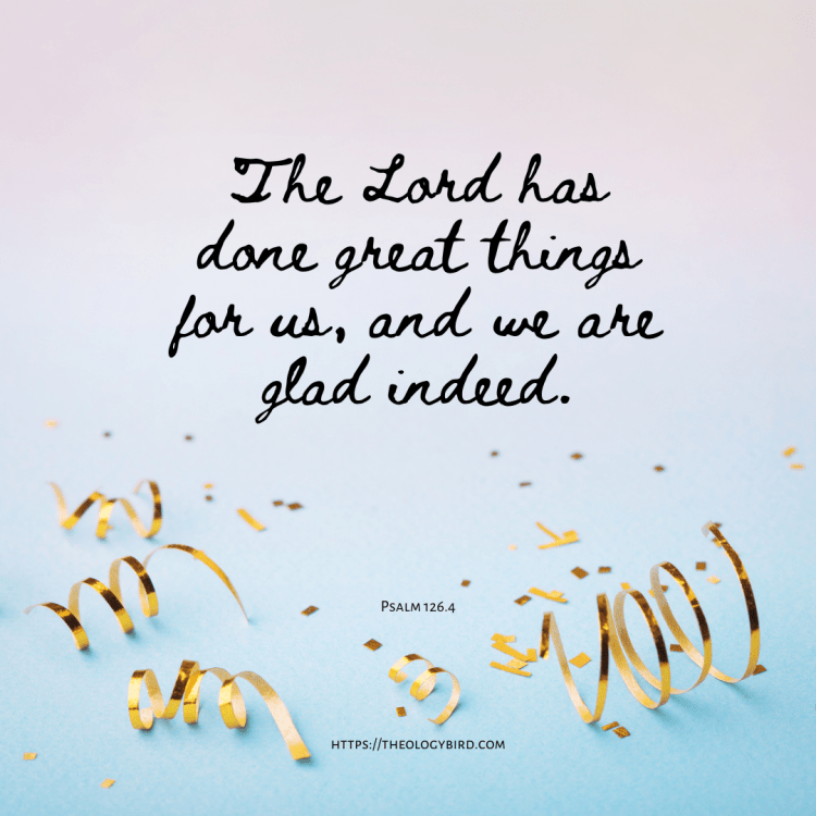 Psalm 126, verse 4 "The Lord has done great things for us, and we are glad indeed" 
on a pastel background with some gold glitter at the bottom
