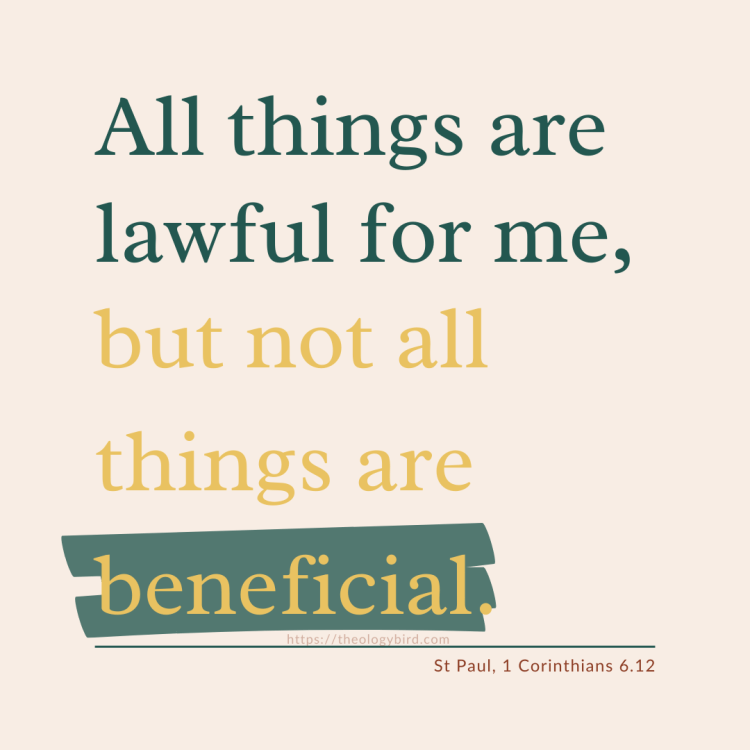 All things are lawful for me, but not all things are beneficial.
St Paul 1 Corinthians 6.12